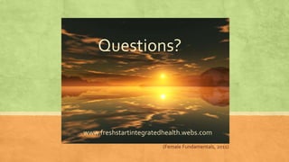 Questions? 
www.freshstartintegratedhealth.webs.com 
(Female Fundamentals, 2011) 
