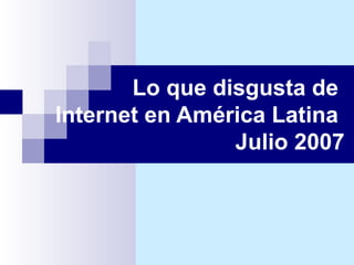 Lo que disgusta de  Internet en América Latina  Julio 2007 
