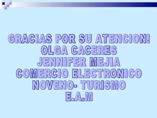 GRACIAS POR SU ATENCION! OLGA CACERES JENNIFER MEJIA COMERCIO ELECTRONICO NOVENO- TURISMO E.A.M 