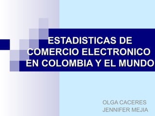 ESTADISTICAS DE COMERCIO ELECTRONICO  EN COLOMBIA Y EL MUNDO OLGA CACERES JENNIFER MEJIA 