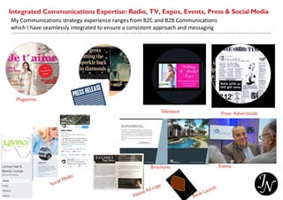 Integrated Communications Expertise: Radio, TV, Expos, Events, Press & Social Media
Magazines
Television Press Advertorials
My Communications strategy experience ranges from B2C and B2B Communications
which I have seamlessly integrated to ensure a consistent approach and messaging
Brochures Events
 