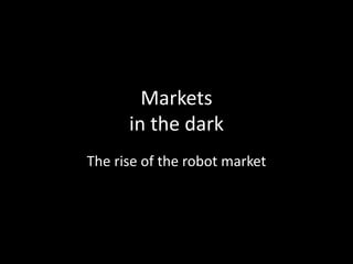 Markets
      in the dark
The rise of the robot market
 