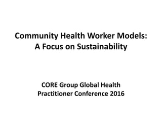 Community Health Worker Models:
A Focus on Sustainability
CORE Group Global Health
Practitioner Conference 2016
 
