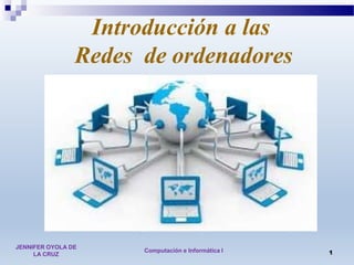 Computación e Informática I 1
JENNIFER OYOLA DE
LA CRUZ
Introducción a las
Redes de ordenadores
 