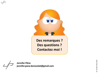 Jennifer Pône
jennifer.pone.benevolat@gmail.com

© Jennifer Pône 2013

Des remarques ?
Des questions ?
Contactez moi !

 