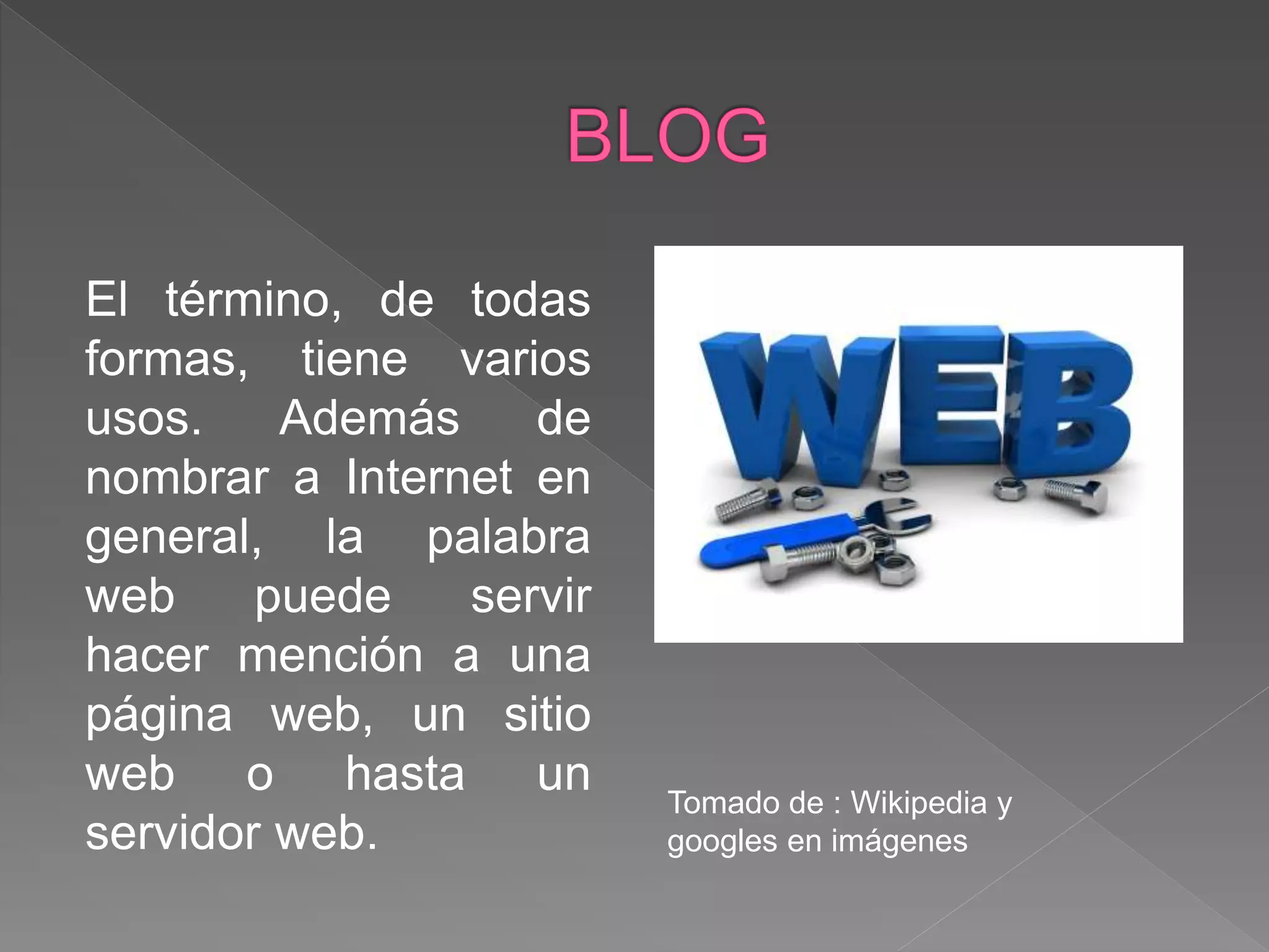 El término, de todas
formas, tiene varios
usos. Además de
nombrar a Internet en
general, la palabra
web puede servir
hacer mención a una
página web, un sitio
web o hasta un
servidor web.
Tomado de : Wikipedia y
googles en imágenes
 