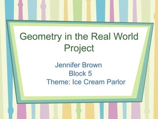 Geometry in the Real World Project Jennifer Brown   Block 5 Theme: Ice Cream Parlor  