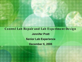 Control Lab Repair and Lab Experiment Design   Jennifer Pratt Senior Lab Experience December 6, 2006 