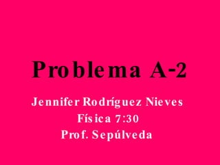 Problema A-2 Jennifer Rodríguez Nieves Física 7:30 Prof. Sepúlveda   