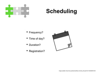 Scheduling
• Frequency?
• Time of day?
• Duration?
• Registration?
Image available: http://www.publicdomainfiles.com/show_file.php?id=13533948618158
 