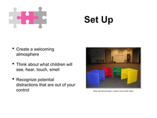 Set Up
• Create a welcoming
atmosphere
• Think about what children will
see, hear, touch, smell
• Recognize potential
distractions that are out of your
control Photo used with permission: Loudoun County Public Library
 