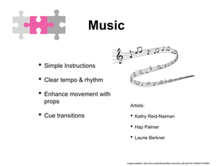 Music
Artists:
• Kathy Reid-Naiman
• Hap Palmer
• Laurie Berkner
• Simple Instructions
• Clear tempo & rhythm
• Enhance movement with
props
• Cue transitions
Image available: http://www.publicdomainfiles.com/show_file.php?id=13939431023664
 