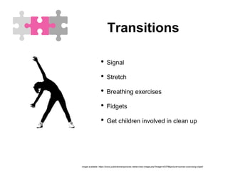 Transitions
• Signal
• Stretch
• Breathing exercises
• Fidgets
• Get children involved in clean up
image available: https://www.publicdomainpictures.net/en/view-image.php?image=42378&picture=woman-exercising-clipart
 