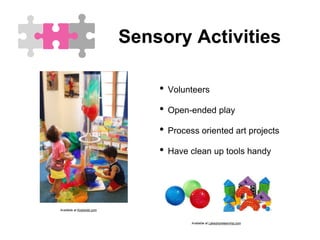 Sensory Activities
• Volunteers
• Open-ended play
• Process oriented art projects
• Have clean up tools handy
Available at Lakeshorelearning.com
Available at Kodokids.com
 