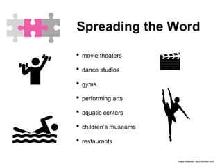 Spreading the Word
• movie theaters
• dance studios
• gyms
• performing arts
• aquatic centers
• children’s museums
• restaurants
Images available: https://pixabay.com/
 