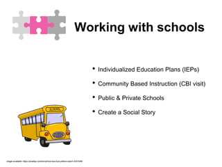 Working with schools
• Individualized Education Plans (IEPs)
• Community Based Instruction (CBI visit)
• Public & Private Schools
• Create a Social Story
image available: https://pixabay.com/en/school-bus-bus-yellow-coach-3337446/
 