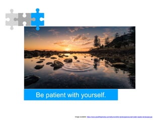 Be patient with yourself.
Image available: https://www.goodfreephotos.com/albums/other-landscapes/sunset-water-ripples-landscape.jpg
 