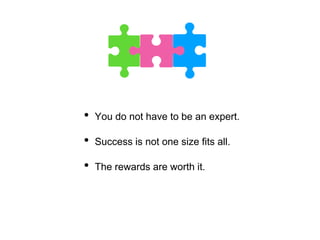 • You do not have to be an expert.
• Success is not one size fits all.
• The rewards are worth it.
 
