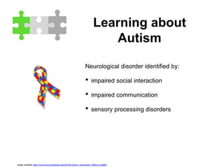 Learning about
Autism
Neurological disorder identified by:
• impaired social interaction
• impaired communication
• sensory processing disorders
image available https://commons.wikimedia.org/wiki/File:Autism_Awareness_Ribbon.png#file
 