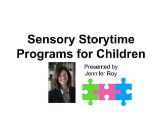 Sensory Storytime
Programs for Children
Presented by
Jennifer Roy
 