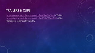 TRAILERS & CLIPS
https://www.youtube.com/watch?v=C8azftM5puI - Trailer
https://www.youtube.com/watch?v=XkXwV6wuGz0 - Clip:
Vampire's regenerative ability
 