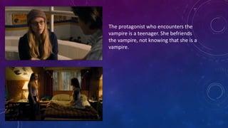 The protagonist who encounters the
vampire is a teenager. She befriends
the vampire, not knowing that she is a
vampire.
 