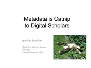 Metadata is Catnip
to Digital Scholars
Jennifer Schaffner
RDA & Rare Materials Seminar
Edinburgh
Friday 6th November 2015
Metadata is Catnip
to Digital Scholars
 