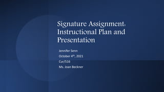 Signature Assignment:
Instructional Plan and
Presentation
Jennifer Senn
October 4th, 2021
Cur/516
Ms. Joan Beckner
 