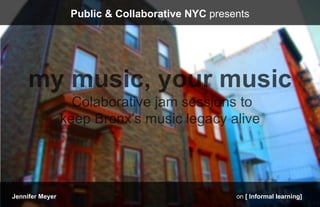 Public & Collaborative NYC presents




Jennifer Meyer                                   on [ Informal learning]
 