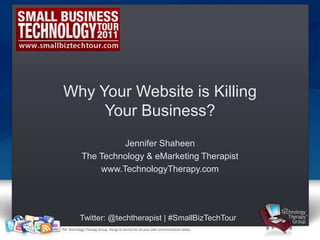 Why Your Website is Killing
     Your Business?
           Jennifer Shaheen
  The Technology & eMarketing Therapist
      www.TechnologyTherapy.com




  Twitter: @techtherapist | #SmallBizTechTour
 