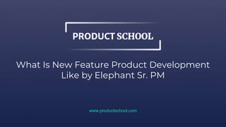 What Is New Feature Product Development
Like by Elephant Sr. PM
www.productschool.com
 