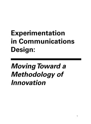 Experimentation
in Communications
Design:

Moving Toward a
Methodology of
Innovation



                    1
 