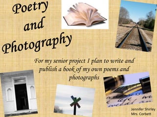 For my senior project I plan to write and
 publish a book of my own poems and
              photographs



                                       Jennifer Shirley
                                       Mrs. Corbett
 