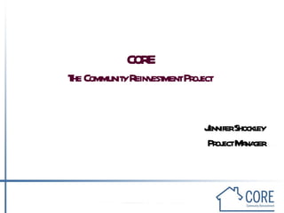 CORE The Community Reinvestment Project Jennifer Shockley Project Manager 