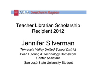 Teacher Librarian Scholarship
      Recipient 2012

  Jennifer Silverman
 Temecula Valley Unified School District
 Peer Tutoring & Technology Homework
            Center Assistant
   San José State University Student
 