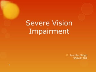 Severe Vision
     Impairment


                Jennifer Singh
                    300481784

1
 