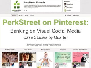 PerkStreet on Pinterest:
  Banking on Visual Social Media
       Case Studies by Quarter
         Jennifer Spencer, PerkStreet Financial
 