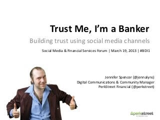 Trust Me, I’m a Banker
Building trust using social media channels
    Social Media & Financial Services Forum | March 19, 2013 | #BDI1




                                        Jennifer Spencer (@jennalyns)
                        Digital Communications & Community Manager
                                    PerkStreet Financial (@perkstreet)
 