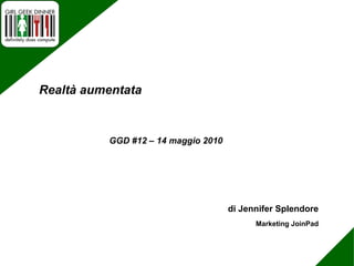 di Jennifer Splendore Marketing JoinPad GGD #12 – 14 maggio 2010 Realtà aumentata 