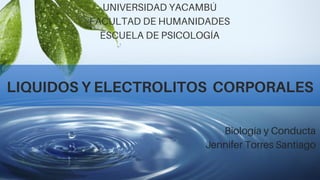 LIQUIDOS Y ELECTROLITOS CORPORALES
UNIVERSIDAD YACAMBÚ
FACULTAD DE HUMANIDADES
ESCUELA DE PSICOLOGÍA
Biología y Conducta
Jennifer Torres Santiago
 