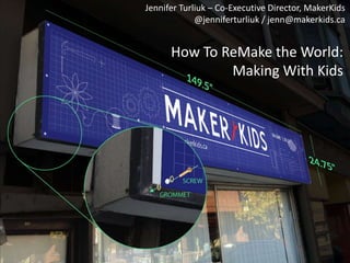 Jennifer Turliuk – Co-Executive Director, MakerKids
@jenniferturliuk / jenn@makerkids.ca

How To ReMake the World:
Making With Kids

 