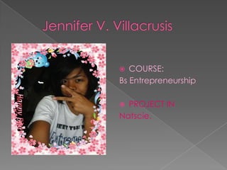 Jennifer V. Villacrusis Jennifer V. VillacrusisBs Entrep COURSE:  Bs Entrepreneurship PROJECT IN  Natscie. 