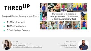 Anton Naumenko
Largest Online Consignment Store
● $130M+ Invested
● 1000+ Employees
● 5 Distribution Centers
Director of Engineering at thredUP
Co-founder & CTO at Syndicode
Ph.D. on Semantic Web
Senior Product Manager at thredUP
Product Lead at Google
Harvard Business School & Claremont McKenna College
Jenn Volk
 