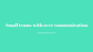 Small teams with over communication
Engineering practices
 