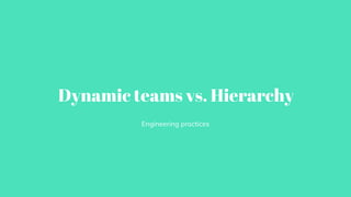Dynamic teams vs. Hierarchy
Engineering practices
 