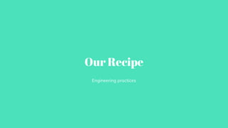 Our Recipe
Engineering practices
 