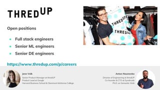 Anton Naumenko
Open positions
● Full stack engineers
● Senior ML engineers
● Senior DE engineers
https://www.thredup.com/p/careers
Director of Engineering at thredUP
Co-founder & CTO at Syndicode
Ph.D. on Semantic Web
Senior Product Manager at thredUP
Product Lead at Google
Harvard Business School & Claremont McKenna College
Jenn Volk
 