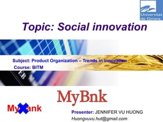 Logo
Topic: Social innovation
Presenter: JENNIFER VU HUONG
Huongvuvu.hut@gmail.com
Subject: Product Organization – Trends in innovation
Course: BITM
MyBank
 