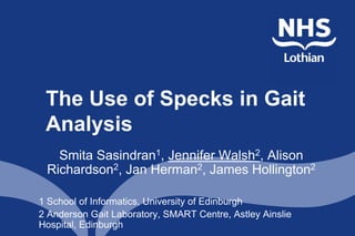The Use of Specks in Gait
 Analysis
   Smita Sasindran1, Jennifer Walsh2, Alison
 Richardson2, Jan Herman2, James Hollington2

1 School of Informatics, University of Edinburgh
2 Anderson Gait Laboratory, SMART Centre, Astley Ainslie
Hospital, Edinburgh
 