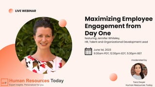 Tara Dwyer
Human Resources Today
LIVE WEBINAR
Maximizing Employee
Engagement from
Day One
featuring Jennifer Whiteley,
HR, Talent and Organizational Development Lead
June 1st, 2023
9:30am PDT, 12:30pm EDT, 5:30pm BST
moderated by
 